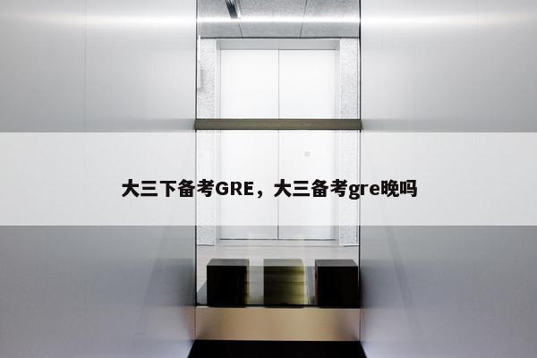 大三下备考GRE，大三备考gre晚吗