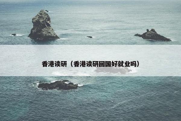 香港读研（香港读研回国好就业吗）