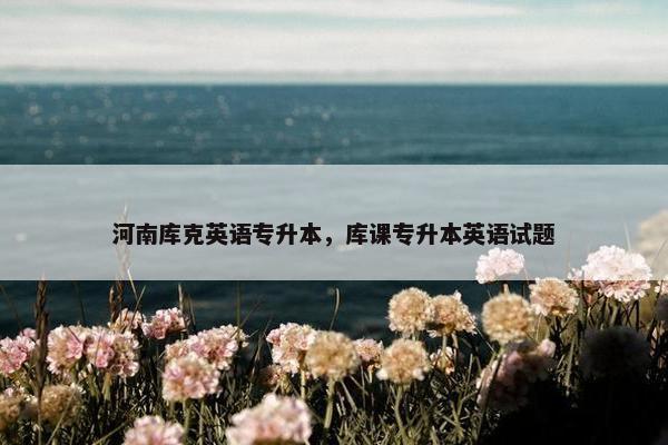 河南库克英语专升本，库课专升本英语试题