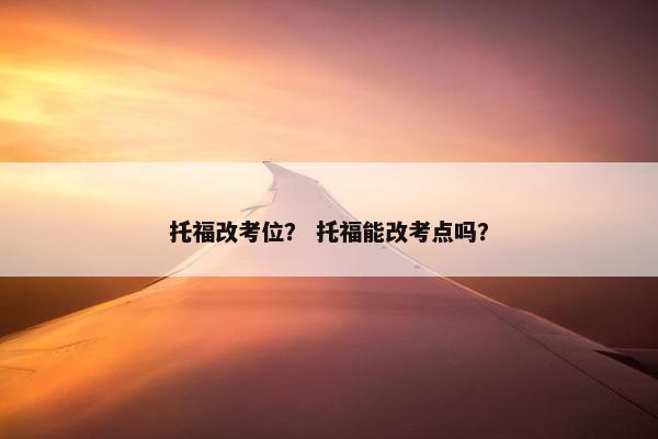 托福改考位？ 托福能改考点吗？