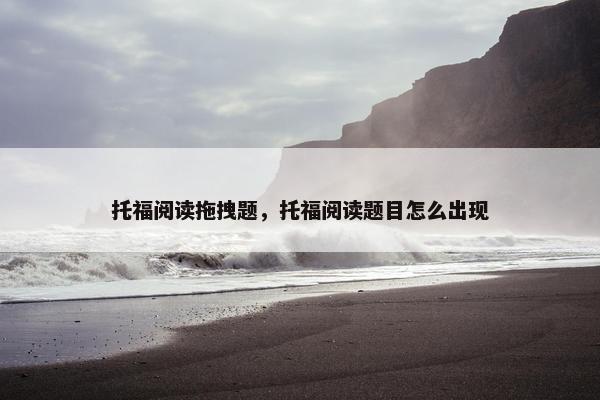 托福阅读拖拽题，托福阅读题目怎么出现