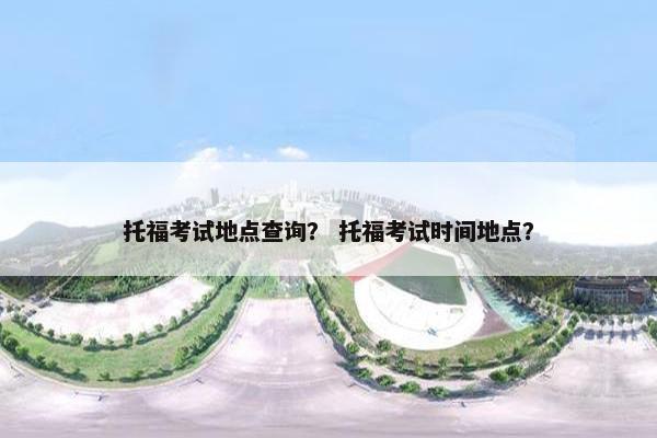 托福考试地点查询？ 托福考试时间地点？