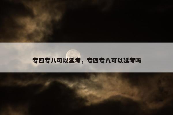 专四专八可以延考，专四专八可以延考吗