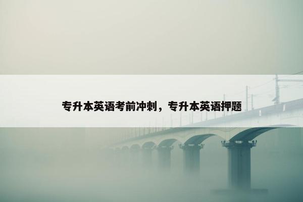 专升本英语考前冲刺，专升本英语押题