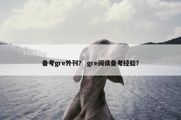 备考gre外刊？ gre阅读备考经验？