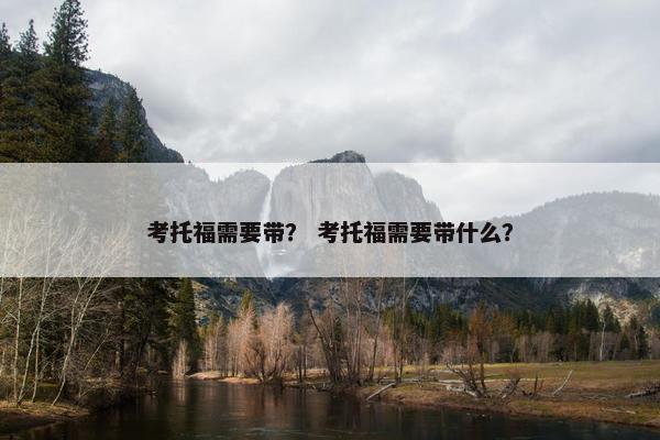 考托福需要带？ 考托福需要带什么？