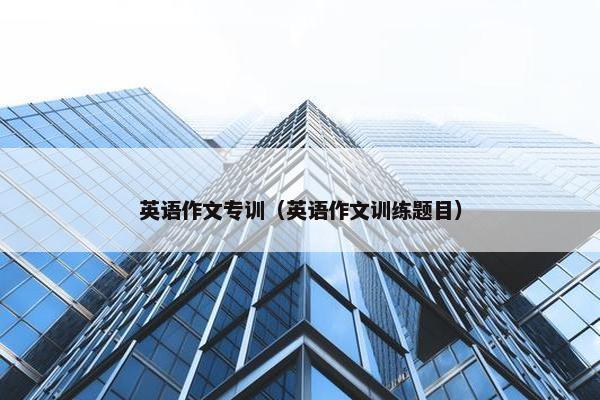 英语作文专训（英语作文训练题目）