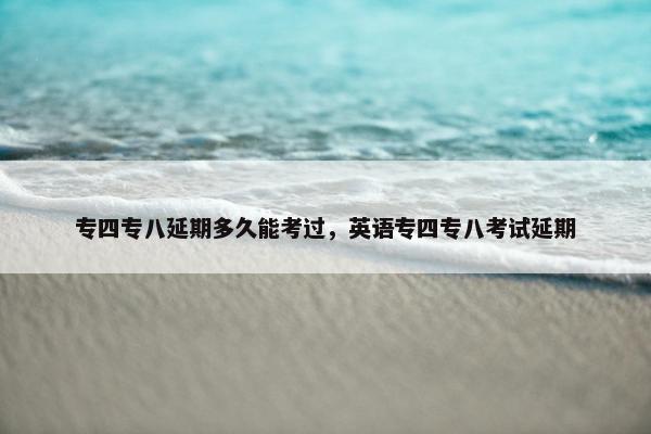 专四专八延期多久能考过，英语专四专八考试延期