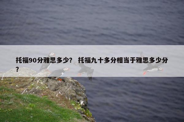 托福90分雅思多少？ 托福九十多分相当于雅思多少分？