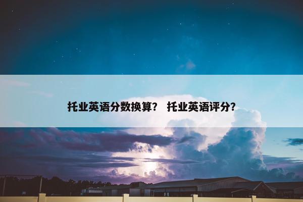 托业英语分数换算？ 托业英语评分？