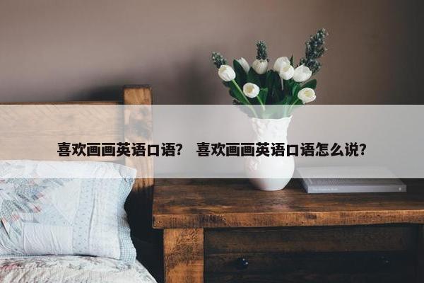 喜欢画画英语口语？ 喜欢画画英语口语怎么说？