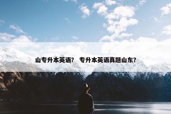 山专升本英语？ 专升本英语真题山东？