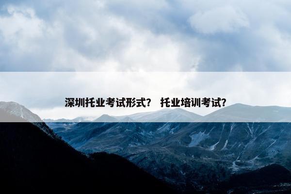 深圳托业考试形式？ 托业培训考试？