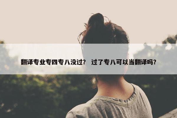翻译专业专四专八没过？ 过了专八可以当翻译吗？