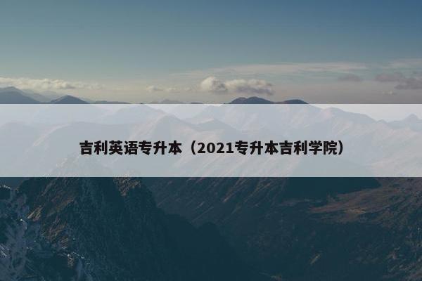 吉利英语专升本（2021专升本吉利学院）