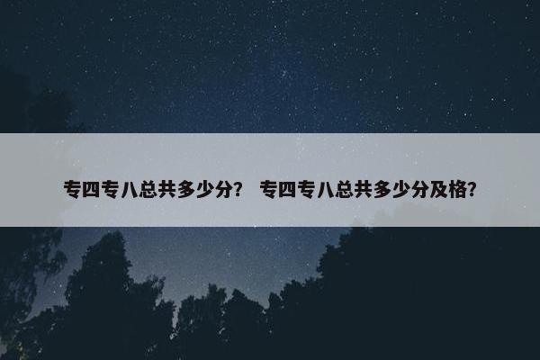专四专八总共多少分？ 专四专八总共多少分及格？