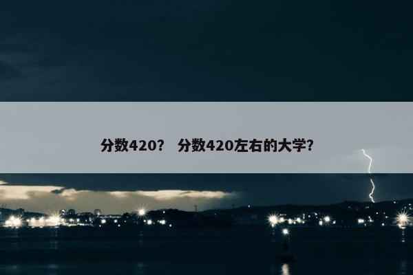 分数420？ 分数420左右的大学？