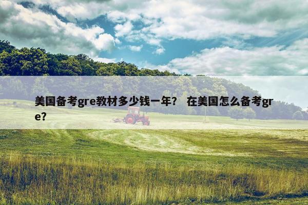 美国备考gre教材多少钱一年？ 在美国怎么备考gre？