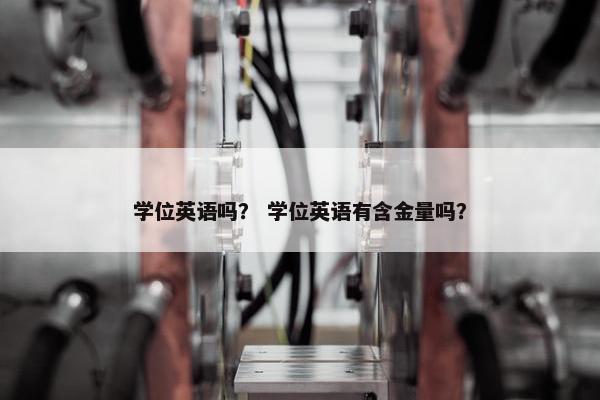 学位英语吗？ 学位英语有含金量吗？