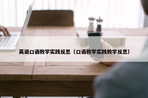 英语口语教学实践反思（口语教学实践教学反思）