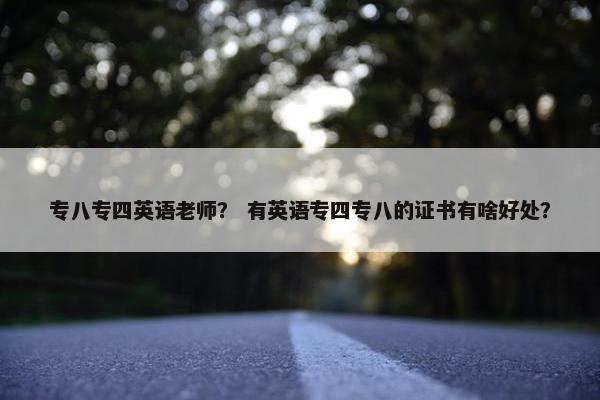 专八专四英语老师？ 有英语专四专八的证书有啥好处？