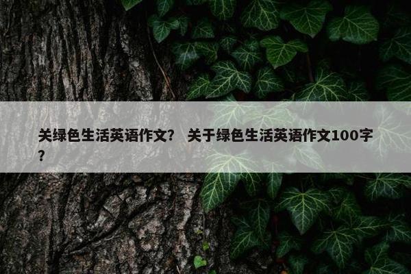 关绿色生活英语作文？ 关于绿色生活英语作文100字？