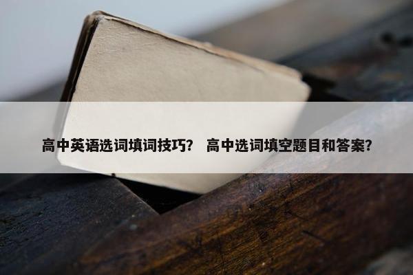 高中英语选词填词技巧？ 高中选词填空题目和答案？