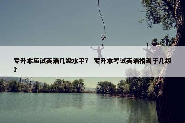 专升本应试英语几级水平？ 专升本考试英语相当于几级？