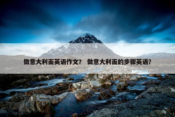 做意大利面英语作文？ 做意大利面的步骤英语？