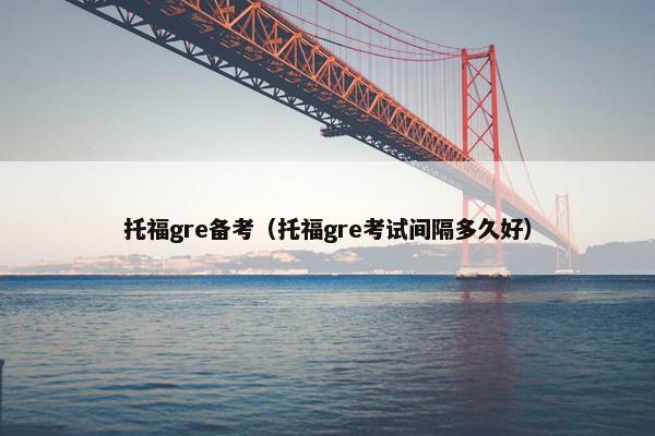 托福gre备考（托福gre考试间隔多久好）