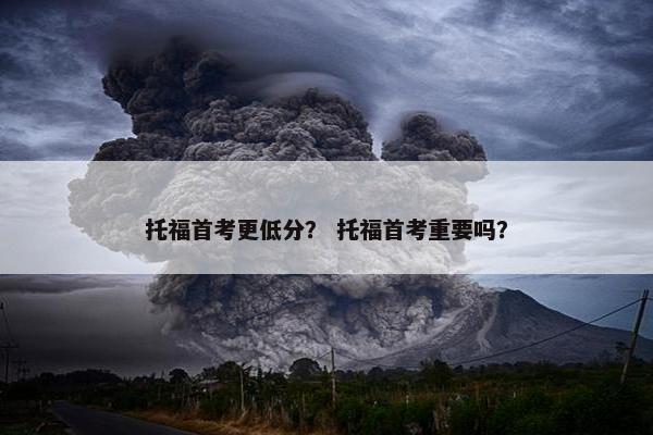 托福首考更低分？ 托福首考重要吗？