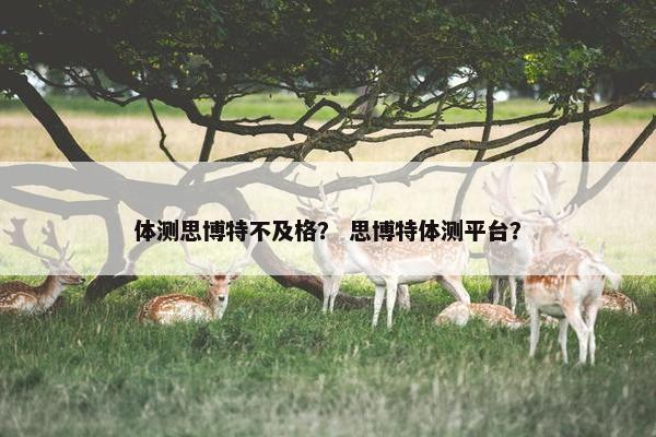 体测思博特不及格？ 思博特体测平台？