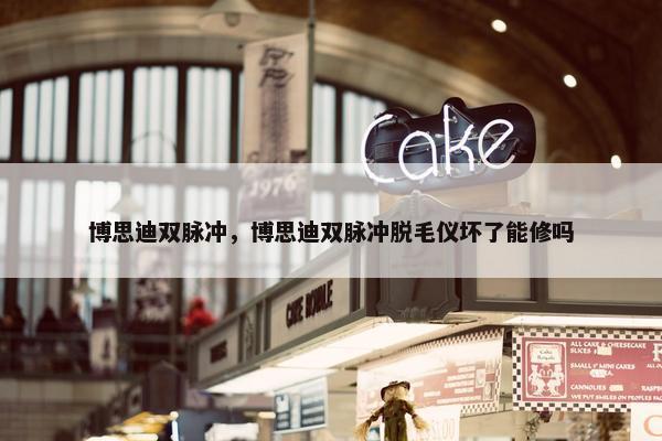 博思迪双脉冲，博思迪双脉冲脱毛仪坏了能修吗
