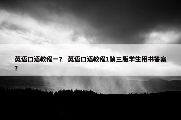 英语口语教程一？ 英语口语教程1第三版学生用书答案？