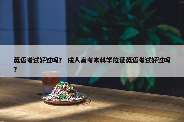 英语考试好过吗？ 成人高考本科学位证英语考试好过吗？