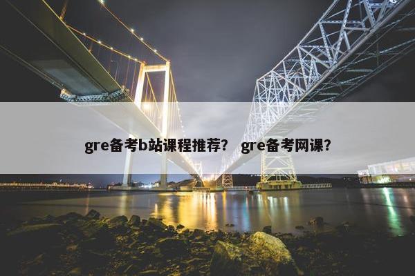 gre备考b站课程推荐？ gre备考网课？