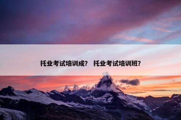 托业考试培训成？ 托业考试培训班？