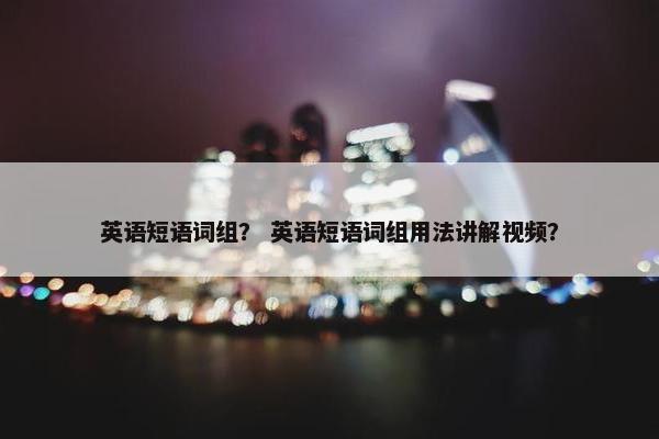 英语短语词组？ 英语短语词组用法讲解视频？