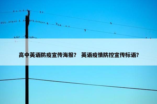 高中英语防疫宣传海报？ 英语疫情防控宣传标语？
