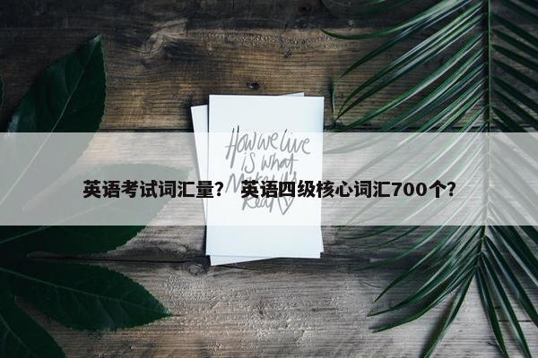 英语考试词汇量？ 英语四级核心词汇700个？