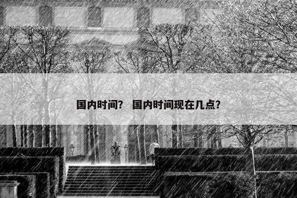 国内时间？ 国内时间现在几点？