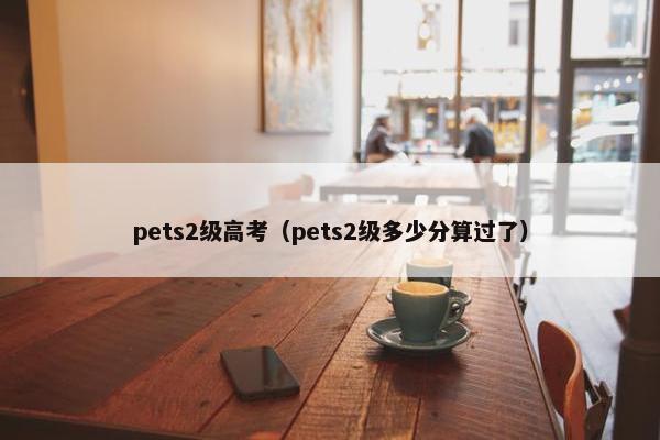 pets2级高考（pets2级多少分算过了）
