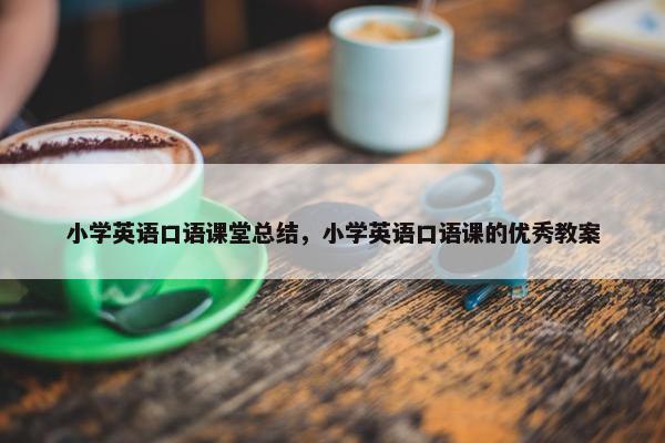小学英语口语课堂总结，小学英语口语课的优秀教案