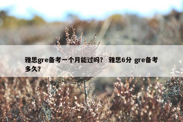 雅思gre备考一个月能过吗？ 雅思6分 gre备考多久？
