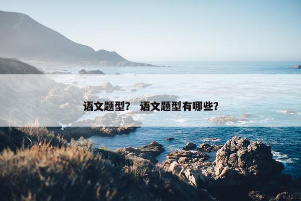 语文题型？ 语文题型有哪些？