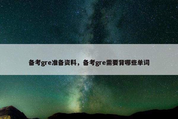 备考gre准备资料，备考gre需要背哪些单词