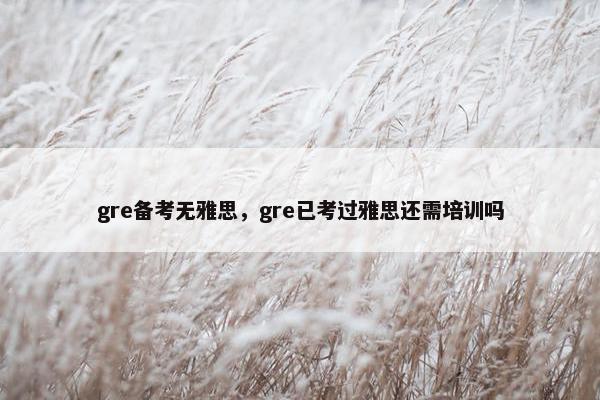 gre备考无雅思，gre已考过雅思还需培训吗