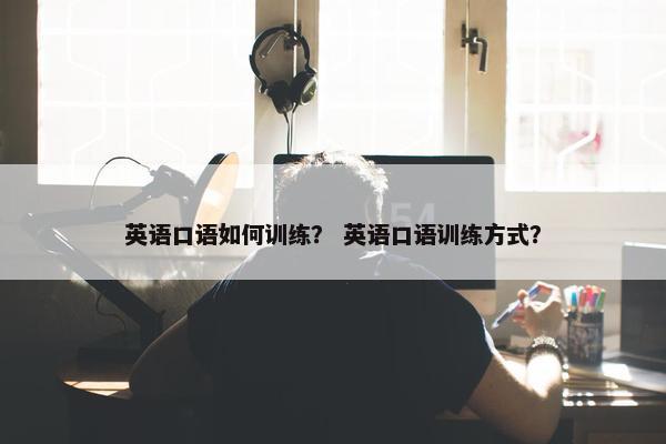 英语口语如何训练？ 英语口语训练方式？