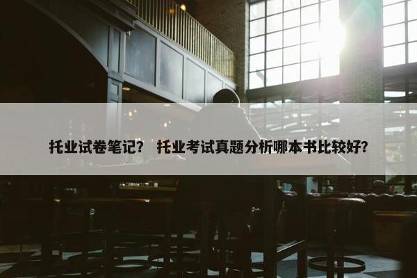 托业试卷笔记？ 托业考试真题分析哪本书比较好？
