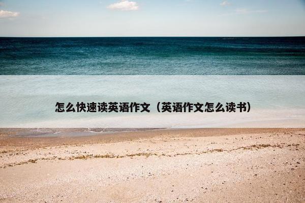 怎么快速读英语作文（英语作文怎么读书）